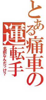 とある痛車の運転手（名前なんだっけ？）