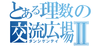 とある理数の交流広場Ⅱ（ダンシゲンテイ）