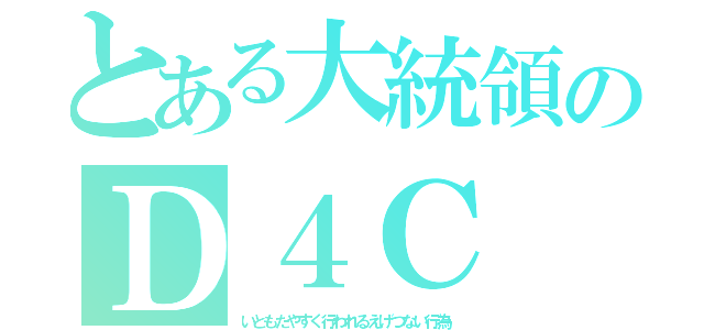 とある大統領のＤ４Ｃ（いともたやすく行われるえげつない行為）