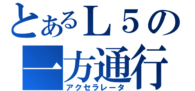 とあるＬ５の一方通行（アクセラレータ）