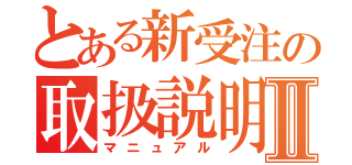 とある新受注の取扱説明書Ⅱ（マニュアル）