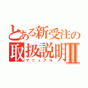 とある新受注の取扱説明書Ⅱ（マニュアル）