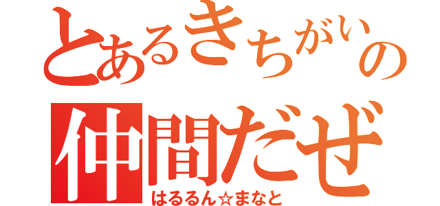 とあるきちがいの仲間だぜ（はるるん☆まなと）