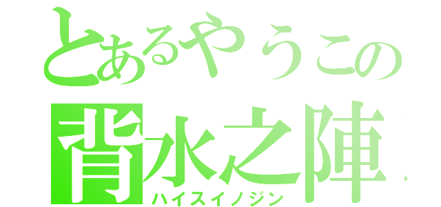 とあるやうこの背水之陣（ハイスイノジン）