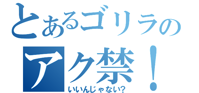 とあるゴリラのアク禁！（いいんじゃない？）