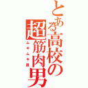 とある高校の超筋肉男（ムキムキ男）