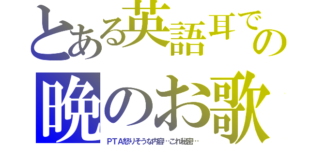 とある英語耳での晩のお歌（ＰＴＡ怒りそうな内容…これ秘密…）