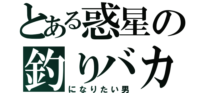 とある惑星の釣りバカ（になりたい男）