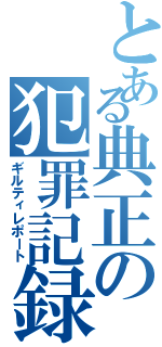 とある典正の犯罪記録（ギルティレポート）