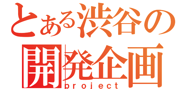 とある渋谷の開発企画（ｐｒｏｊｅｃｔ）