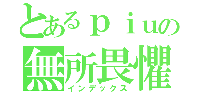 とあるｐｉｕの無所畏懼（インデックス）