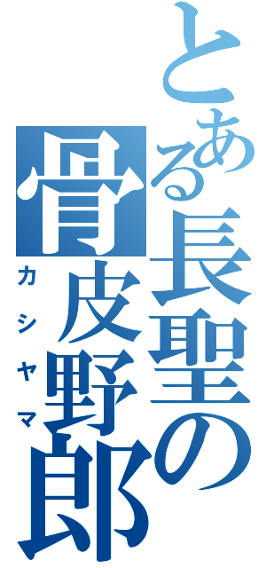 とある長聖の骨皮野郎（カシヤマ）