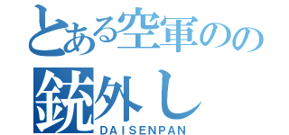 とある空軍のの銃外し（ＤＡＩＳＥＮＰＡＮ）