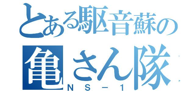 とある駆音蘇の亀さん隊長（ＮＳ－１）