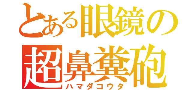 とある眼鏡の超鼻糞砲（ハマダコウタ）