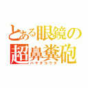 とある眼鏡の超鼻糞砲（ハマダコウタ）