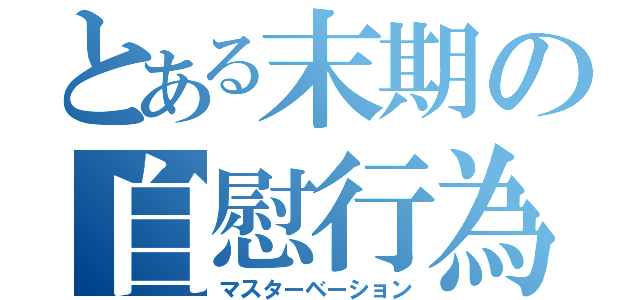 とある末期の自慰行為（マスターベーション）