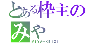 とある枠主のみや（ＭＩＹＡ→ＫＥＩＺＩ）