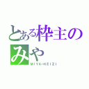 とある枠主のみや（ＭＩＹＡ→ＫＥＩＺＩ）