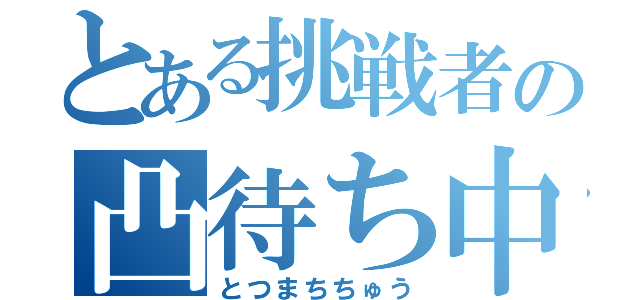 とある挑戦者の凸待ち中（とつまちちゅう）