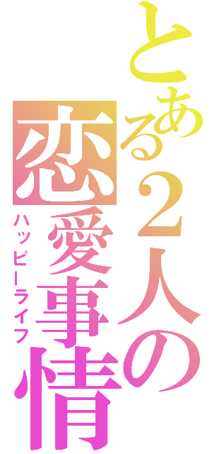 とある２人の恋愛事情（ハッピーライフ）