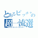 とあるピッチャーの超一流選手（スーパープレイヤー）