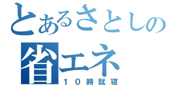 とあるさとしの省エネ（１０時就寝）