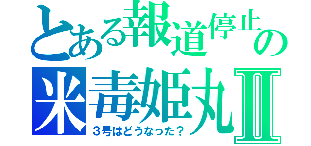 とある報道停止の米毒姫丸Ⅱ（３号はどうなった？）