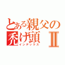 とある親父の禿げ頭Ⅱ（インデックス）