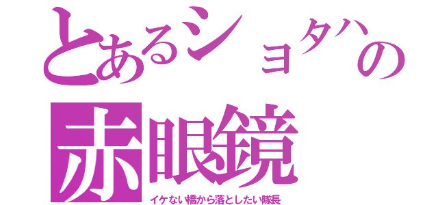 とあるショタハンの赤眼鏡（イケない橋から落としたい隊長）