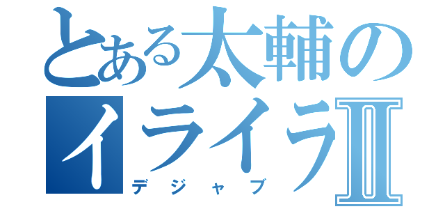 とある太輔のイライラⅡ（デジャブ）