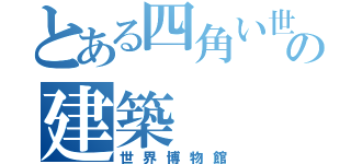 とある四角い世界の建築（世界博物館）