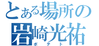 とある場所の岩崎光祐（ポテト）