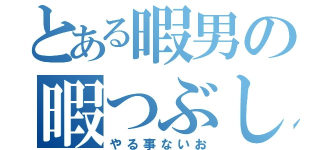 とある暇男の暇つぶし（やる事ないお）