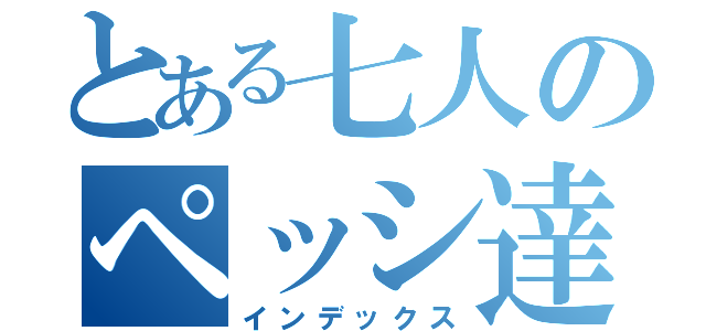 とある七人のペッシ達（インデックス）