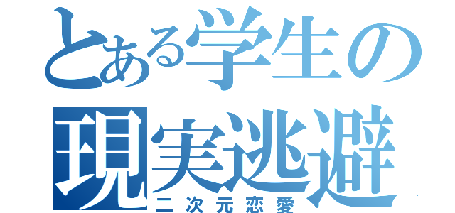 とある学生の現実逃避（二次元恋愛）