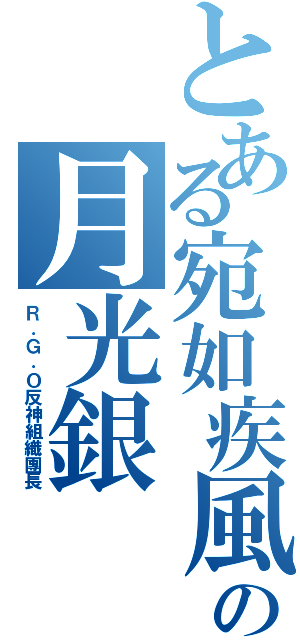 とある宛如疾風の月光銀（Ｒ．Ｇ．Ｏ反神組織團長）