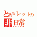 とあるレットの非日常（ゲーム日課）