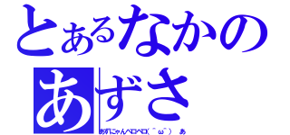 とあるなかのあずさ（あずにゃんペロペロ（＾ω＾）　あ）