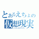 とあるえちょの仮想現実（バーチャルリアリティ）