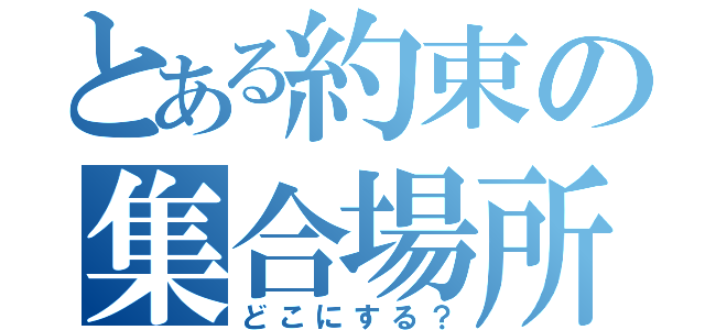 とある約束の集合場所（どこにする？）