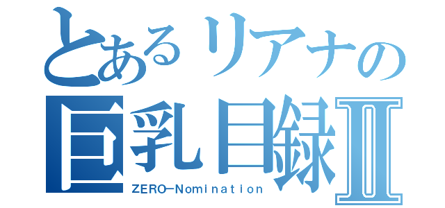 とあるリアナの巨乳目録Ⅱ（ＺＥＲＯ－Ｎｏｍｉｎａｔｉｏｎ）