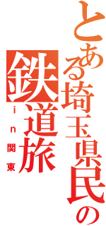 とある埼玉県民の鉄道旅（ｉｎ関東）