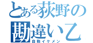 とある荻野の勘違い乙（自称イケメン）