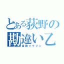 とある荻野の勘違い乙（自称イケメン）