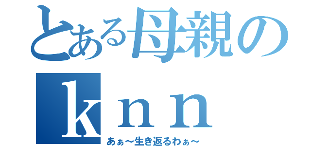 とある母親のｋｎｎ（あぁ～生き返るわぁ～）