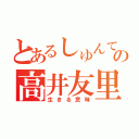 とあるしゅんてぃの高井友里（生きる意味）