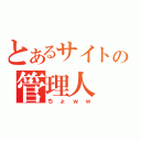 とあるサイトの管理人（ちょｗｗ）