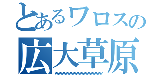 とあるワロスの広大草原（ｗｗｗｗｗｗｗｗｗｗｗｗｗｗｗｗｗｗｗｗｗｗｗｗｗｗｗｗｗｗｗｗｗ）