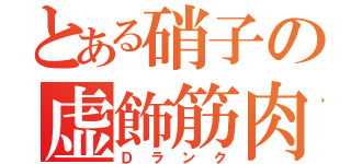 とある硝子の虚飾筋肉（Ｄランク）